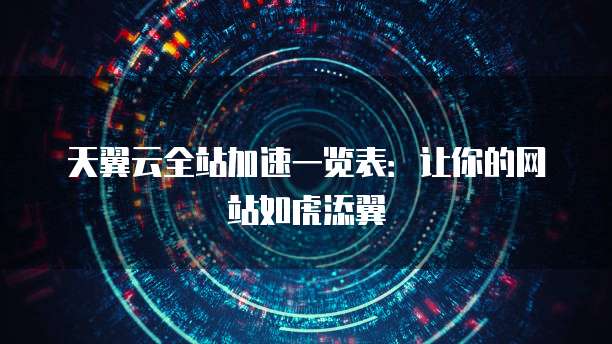 天翼云全站加速一览表:让你的网站如虎添翼