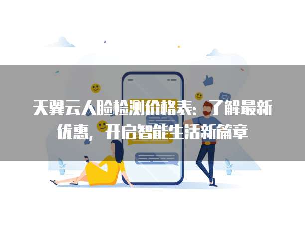 天翼云人脸检测价格表:了解最新优惠,开启智能生活新篇章