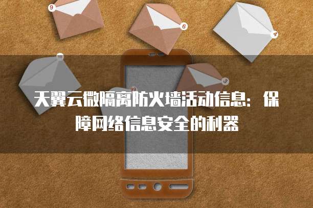 天翼云微隔离防火墙活动信息:保障网络信息安全的利器