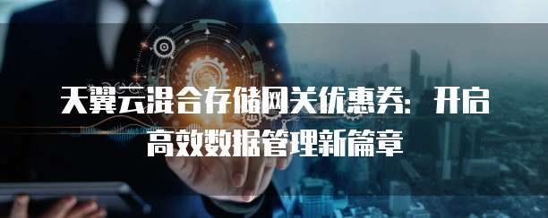 天翼云混合存储网关优惠券:开启高效数据管理新篇章