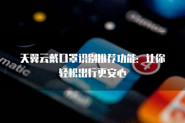 天翼云戴口罩识别推荐功能:让你轻松出行更安心