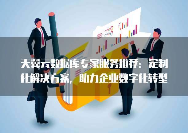 天翼云数据库专家服务推荐:定制化解决方案,助力企业数字化转型