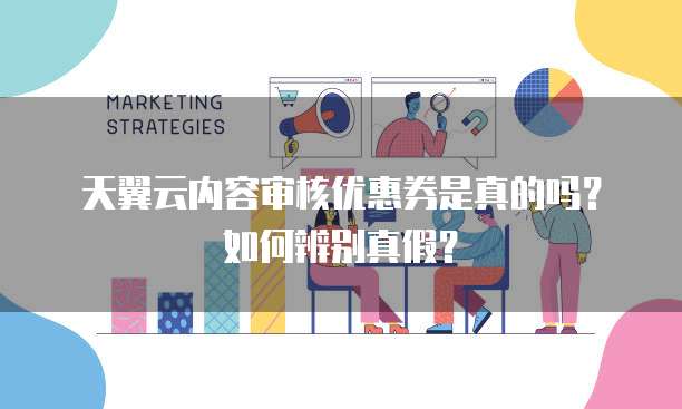 天翼云内容审核优惠券是真的吗?如何辨别真假?