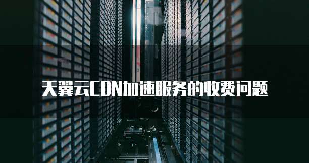 天翼云CDN加速服务的收费问题