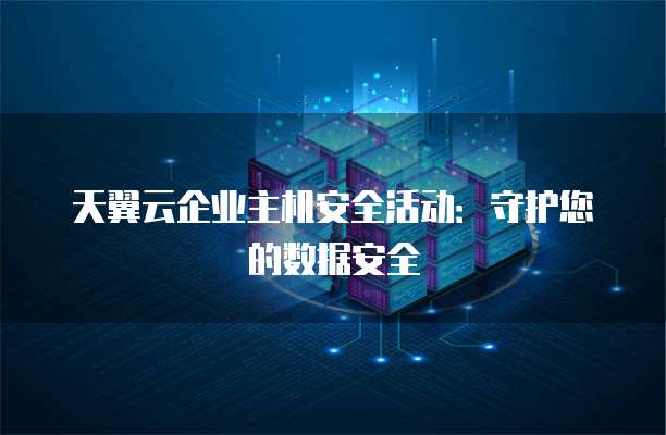天翼云企业主机安全活动：守护您的数据安全