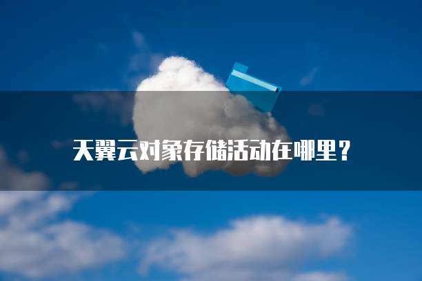 天翼云对象存储活动在哪里?