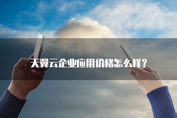 天翼云企业应用价格怎么样?