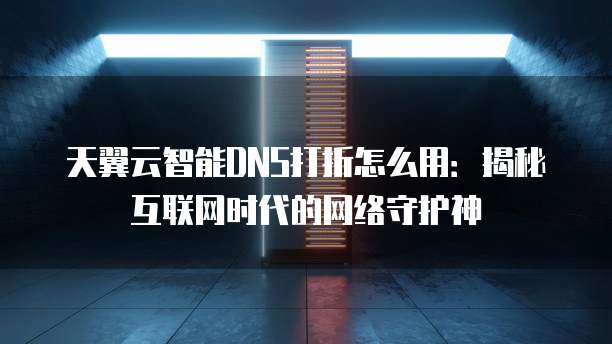 天翼云智能DNS打折怎么用:揭秘互联网时代的网络守护神