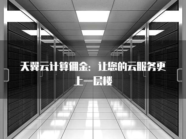 天翼云计算佣金:让您的云服务更上一层楼