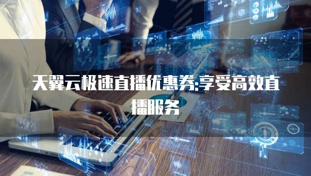 天翼云极速直播优惠券:享受高效直播服务