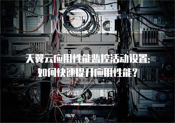 天翼云应用性能监控活动设置:如何快速提升应用性能?