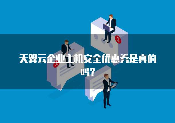 天翼云企业主机安全优惠券是真的吗?