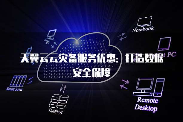 天翼云云灾备服务优惠：打造数据安全保障