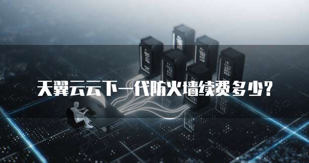 天翼云云下一代防火墙续费多少?