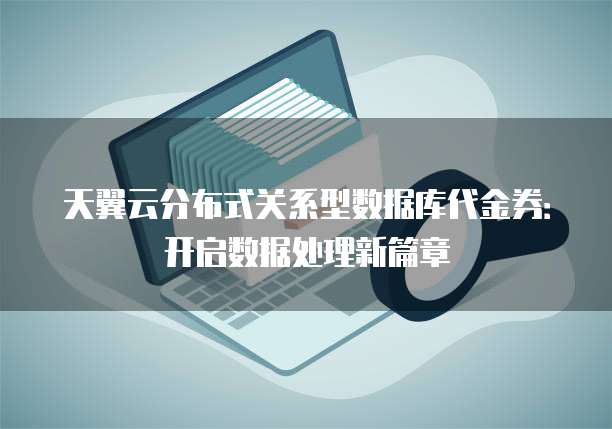 天翼云分布式关系型数据库代金券：开启数据处理新篇章