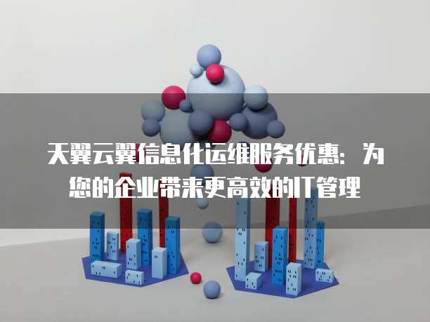 天翼云翼信息化运维服务优惠:为您的企业带来更高效的IT管理