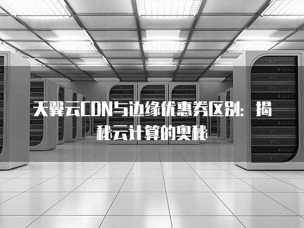 天翼云CDN与边缘优惠券区别:揭秘云计算的奥秘