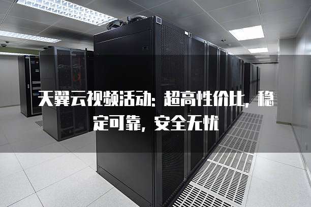天翼云视频活动: 超高性价比, 稳定可靠, 安全无忧