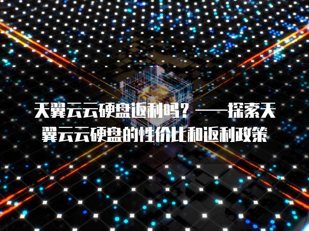 天翼云云硬盘返利吗?——探索天翼云云硬盘的性价比和返利政策