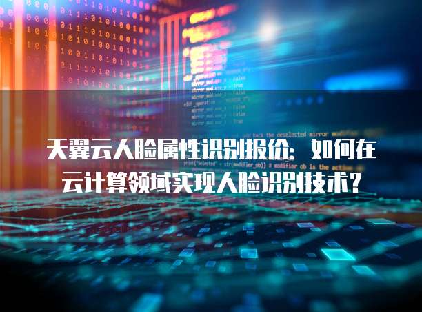 天翼云人脸属性识别报价:如何在云计算领域实现人脸识别技术?