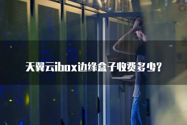 天翼云ibox边缘盒子收费多少?