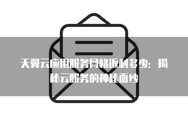 天翼云应用服务网格返利多少:揭秘云服务的神秘面纱