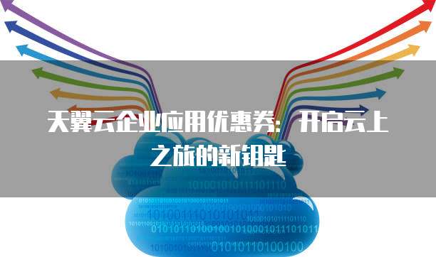 天翼云企业应用优惠券:开启云上之旅的新钥匙