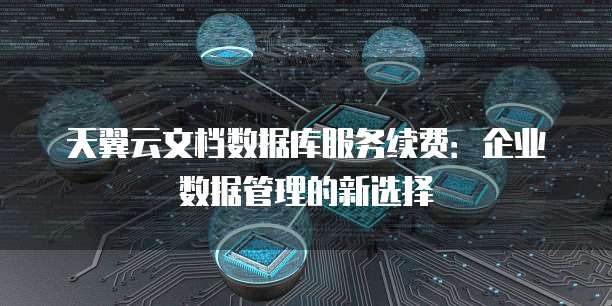 天翼云文档数据库服务续费:企业数据管理的新选择