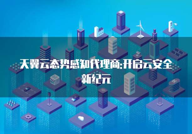 天翼云态势感知代理商:开启云安全新纪元