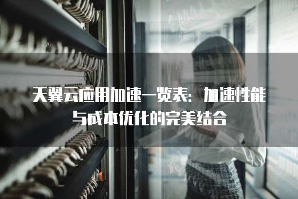 天翼云应用加速一览表：加速性能与成本优化的完美结合