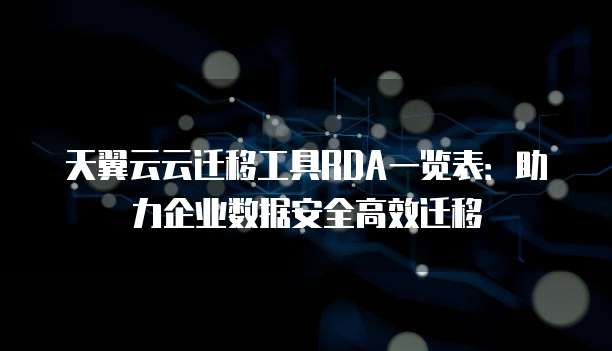 天翼云云迁移工具RDA一览表:助力企业数据安全高效迁移
