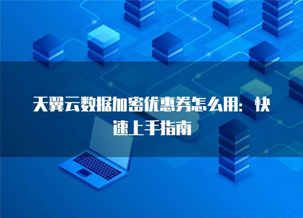 天翼云数据加密优惠券怎么用:快速上手指南