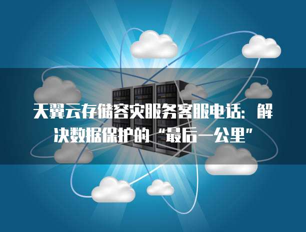 天翼云存储容灾服务客服电话:解决数据保护的“最后一公里”