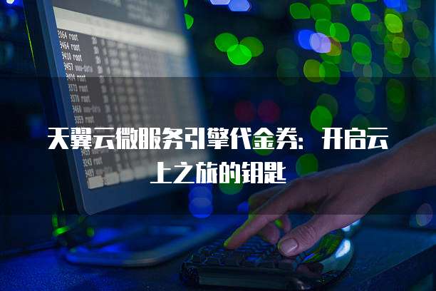 天翼云微服务引擎代金券:开启云上之旅的钥匙