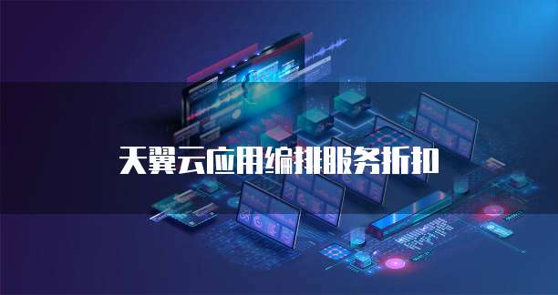 天翼云应用编排服务折扣