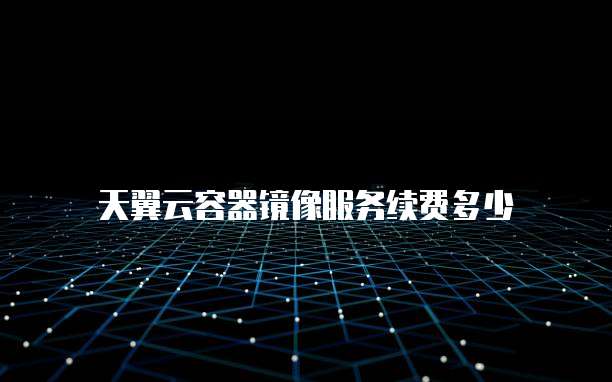 天翼云容器镜像服务续费多少