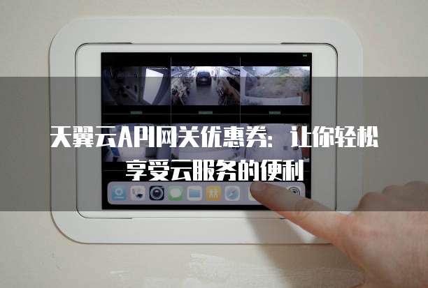 天翼云API网关优惠券:让你轻松享受云服务的便利