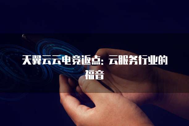 天翼云云电竞返点: 云服务行业的福音