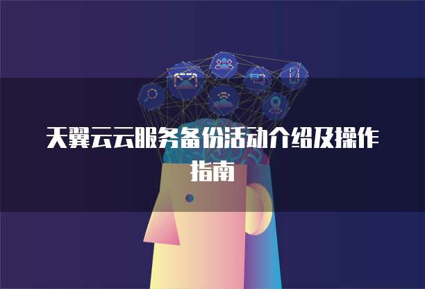 天翼云云服务备份活动介绍及操作指南
