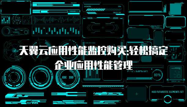 天翼云应用性能监控购买:轻松搞定企业应用性能管理