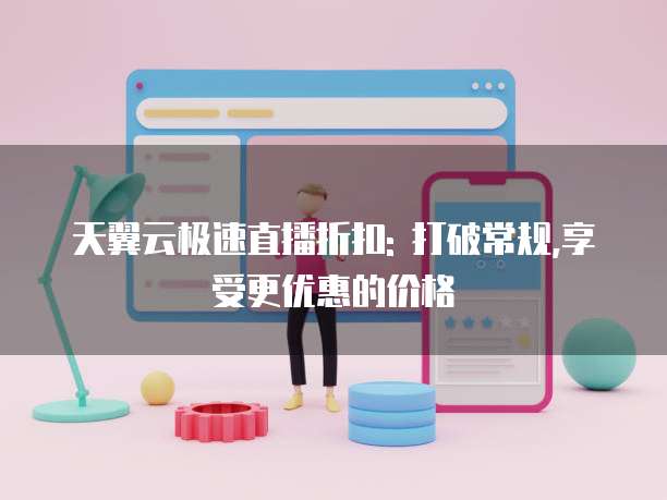 天翼云极速直播折扣: 打破常规,享受更优惠的价格