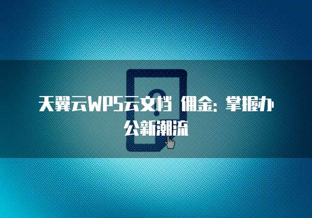 天翼云WPS云文档 佣金: 掌握办公新潮流