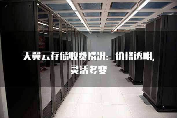天翼云存储收费情况：价格透明，灵活多变