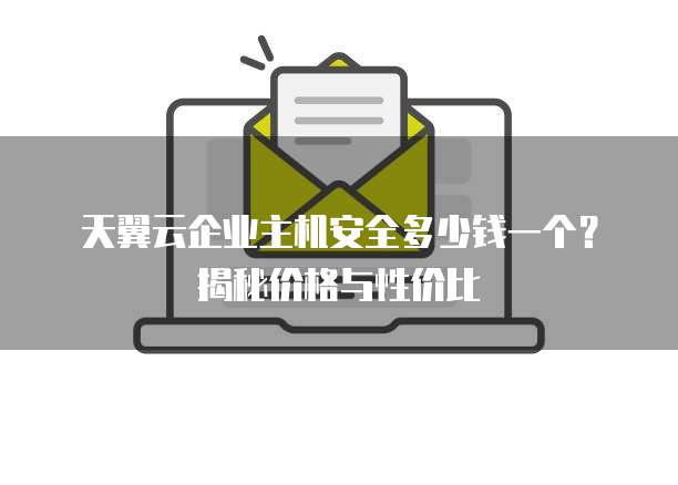 天翼云企业主机安全多少钱一个?揭秘价格与性价比