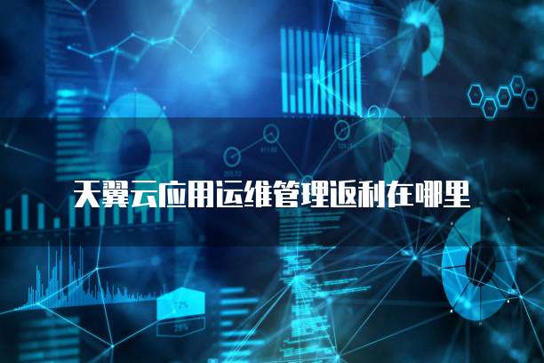 天翼云应用运维管理返利在哪里