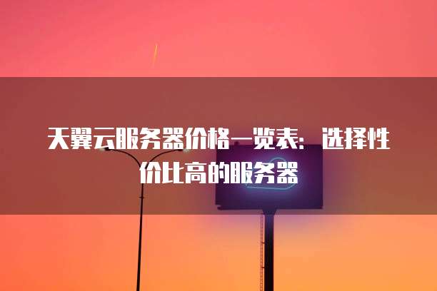 天翼云服务器价格一览表:选择性价比高的服务器