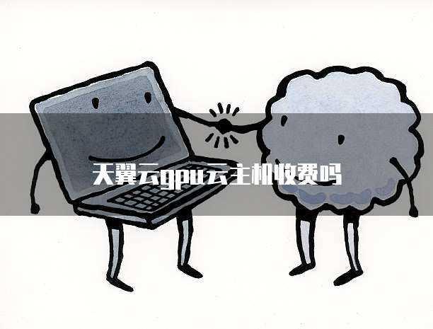 天翼云gpu云主机收费吗