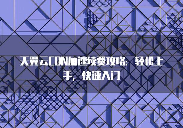 天翼云CDN加速续费攻略:轻松上手,快速入门