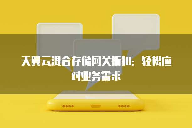 天翼云混合存储网关折扣:轻松应对业务需求