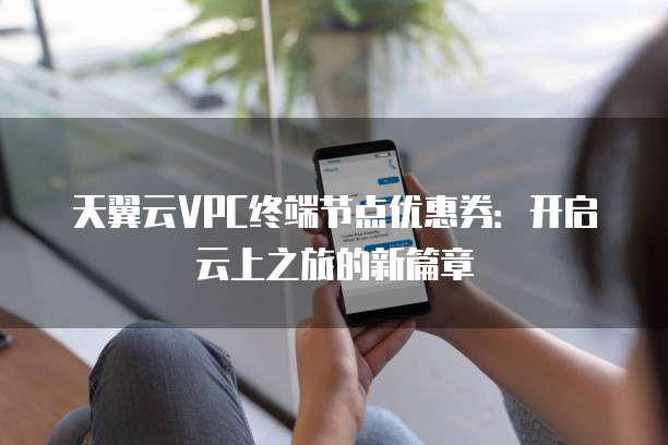 天翼云VPC终端节点优惠券:开启云上之旅的新篇章